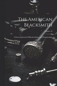 bokomslag The American Blacksmith: A Practical Journal Of Blacksmithing And Wagonmaking; Volume 16