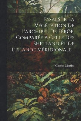 Essai Sur La Vgtation De L'archipel De Fre, Compare  Celle Des Shetland Et De L'islande Mridionale... 1