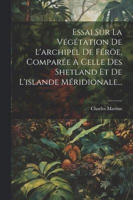 Charles Martins - Essai Sur La Végétation De L'archipel De Féröe, Comparée À Celle Des Shetland Et De L'islande Méridionale..., Häftad