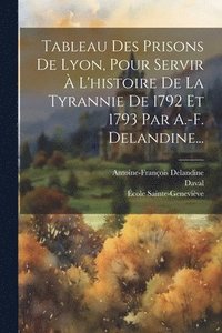 bokomslag Tableau Des Prisons De Lyon, Pour Servir  L'histoire De La Tyrannie De 1792 Et 1793 Par A.-f. Delandine...