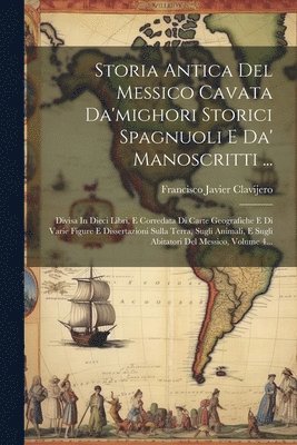 Storia Antica Del Messico Cavata Da'mighori Storici Spagnuoli E Da' Manoscritti ... 1