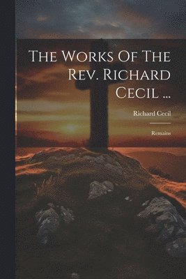 Works Of The Rev. Richard Cecil ...
