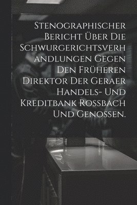 Stenographischer Bericht ber die Schwurgerichtsverhandlungen gegen den frheren Direktor der Geraer Handels- und Kreditbank Rossbach und Genossen. 1
