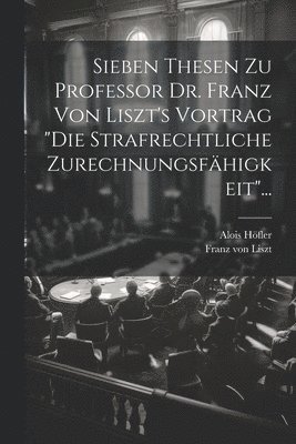 Sieben Thesen zu Professor Dr. Franz von Liszt's Vortrag &quot;die Strafrechtliche Zurechnungsfhigkeit&quot;... 1