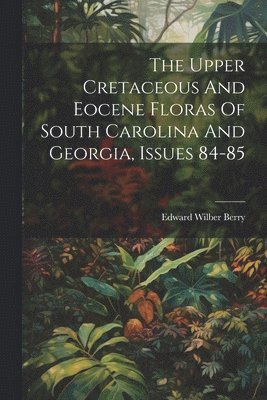 Edward Wilber Berry - Upper Cretaceous And Eocene Floras Of South Carolina And Georgia, Issues 84-85, Häftad