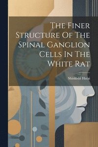 bokomslag The Finer Structure Of The Spinal Ganglion Cells In The White Rat