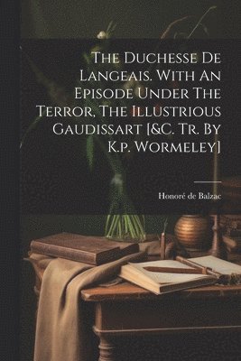 The Duchesse De Langeais. With An Episode Under The Terror, The Illustrious Gaudissart [&c. Tr. By K.p. Wormeley] 1