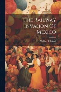 bokomslag The Railway Invasion Of Mexico