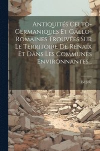 bokomslag Antiquités Celto-germaniques Et Gallo-romaines Trouvées Sur Le Territoire De Renaix Et Dans Les Communes Environnantes...