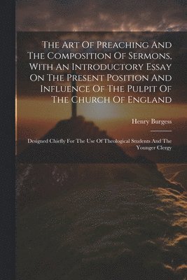 Art Of Preaching And The Composition Of Sermons, With An Introductory Essay On The Present Position And Influence Of The Pulpit Of The Church Of England