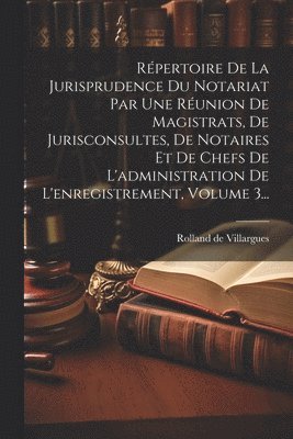 Répertoire De La Jurisprudence Du Notariat Par Une Réunion De Magistrats, De Jurisconsultes, De Notaires Et De Chefs De L'administration De L'enregistrement, Volume 3...