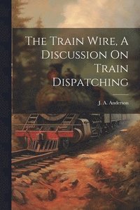 bokomslag The Train Wire, A Discussion On Train Dispatching