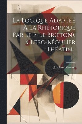 bokomslag Logique Adaptée À La Rhétorique Par Le P. Le Br(eton). Clerc-régulier Théatin...