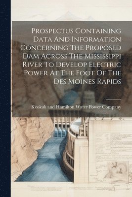 bokomslag Prospectus Containing Data And Information Concerning The Proposed Dam Across The Mississippi River To Develop Electric Power At The Foot Of The Des Moines Rapids