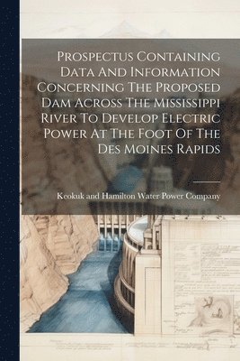 Keokuk and Hamilton Water Power Company - Prospectus Containing Data And Information Concerning The Proposed Dam Across The Mississippi River To Develop Electric Power At The Foot Of The Des Moines Rapids, Häftad