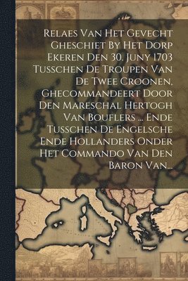 bokomslag Relaes Van Het Gevecht Gheschiet By Het Dorp Ekeren Den 30. Juny 1703 Tusschen De Troupen Van De Twee Croonen, Ghecommandeert Door Den Mareschal Hertogh Van Bouflers ... Ende Tusschen De Engelsche