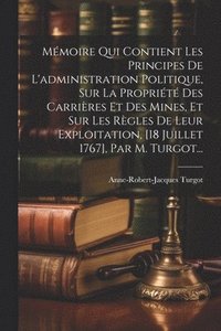 bokomslag Mmoire Qui Contient Les Principes De L'administration Politique, Sur La Proprit Des Carrires Et Des Mines, Et Sur Les Rgles De Leur Exploitation, [18 Juillet 1767], Par M. Turgot...