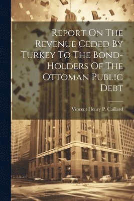 bokomslag Report On The Revenue Ceded By Turkey To The Bond-holders Of The Ottoman Public Debt