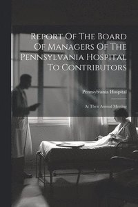 bokomslag Report Of The Board Of Managers Of The Pennsylvania Hospital To Contributors
