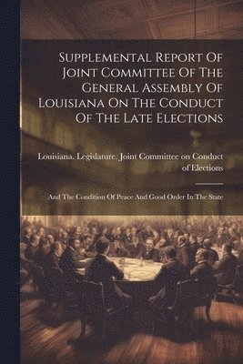 Supplemental Report Of Joint Committee Of The General Assembly Of Louisiana On The Conduct Of The Late Elections 1