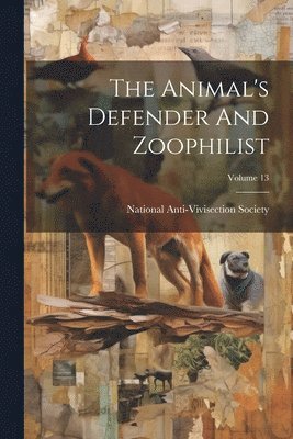 The Animal's Defender And Zoophilist; Volume 13 1