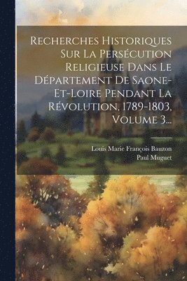 Recherches Historiques Sur La Perscution Religieuse Dans Le Dpartement De Saone-et-loire Pendant La Rvolution, 1789-1803, Volume 3... 1