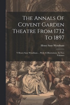 Annals Of Covent Garden Theatre From 1732 To 1897