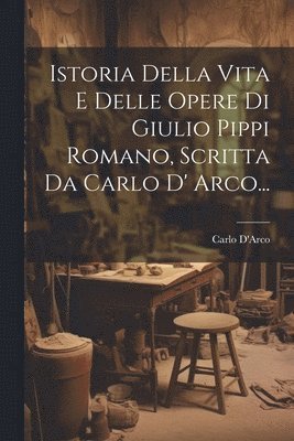 Istoria Della Vita E Delle Opere Di Giulio Pippi Romano, Scritta Da Carlo D' Arco... 1