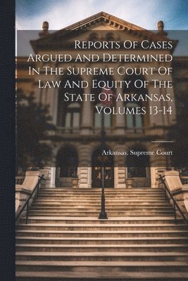 Reports Of Cases Argued And Determined In The Supreme Court Of Law And Equity Of The State Of Arkansas, Volumes 13-14 1