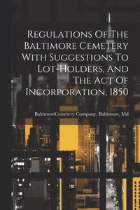 bokomslag Regulations Of The Baltimore Cemetery With Suggestions To Lot-holders, And The Act Of Incorporation, 1850