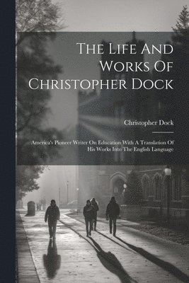 bokomslag The Life And Works Of Christopher Dock