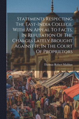 Thomas Robert Malthus - Statements Respecting The East-india College, With An Appeal To Facts, In Refutation Of The Charges Lately Brought Against It, In The Court Of Proprietors, Häftad