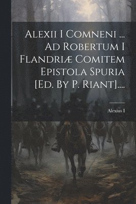 Alexii I Comneni ... Ad Robertum I Flandri Comitem Epistola Spuria [ed. By P. Riant].... 1