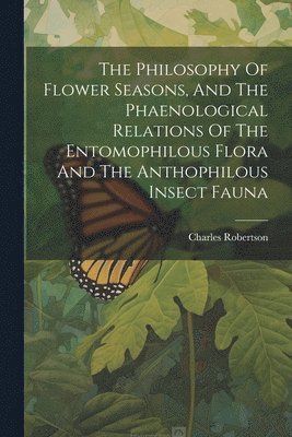 The Philosophy Of Flower Seasons, And The Phaenological Relations Of The Entomophilous Flora And The Anthophilous Insect Fauna 1