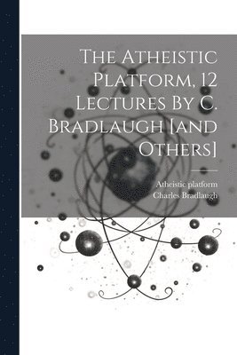 bokomslag The Atheistic Platform, 12 Lectures By C. Bradlaugh [and Others]