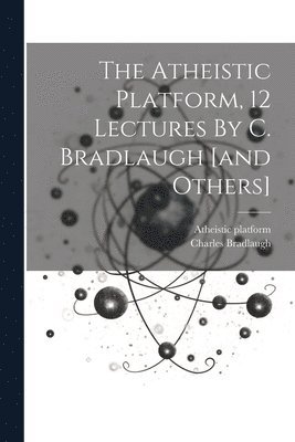 Atheistic Platform, Charles Bradlaugh, Atheistic platform - Atheistic Platform, 12 Lectures By C. Bradlaugh [and Others], Häftad