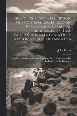 bokomslag Relato Del Honorable J. Byron Que Contiene Una Esposicin De Las Grandes Penurias Sufridas Por l I Sus Compaeros En La Costa De La Tatagonia Desde 1740 Hasta 1746