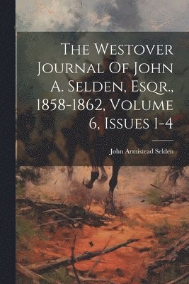 The Westover Journal Of John A. Selden, Esqr., 1858-1862, Volume 6, Issues 1-4 1