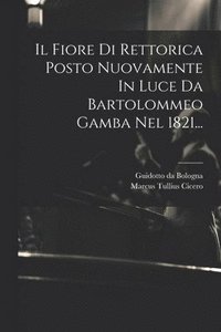 bokomslag Il Fiore Di Rettorica Posto Nuovamente In Luce Da Bartolommeo Gamba Nel 1821...