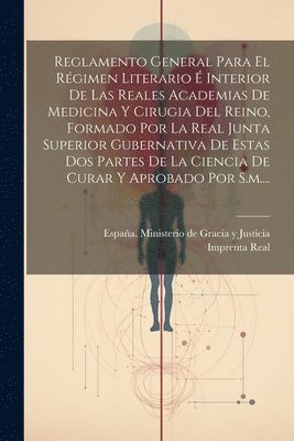 Reglamento General Para El Rgimen Literario  Interior De Las Reales Academias De Medicina Y Cirugia Del Reino, Formado Por La Real Junta Superior Gubernativa De Estas Dos Partes De La Ciencia De 1