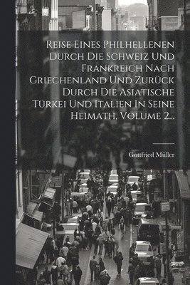 Reise Eines Philhellenen Durch Die Schweiz Und Frankreich Nach Griechenland Und Zurck Durch Die Asiatische Trkei Und Italien In Seine Heimath, Volume 2... 1