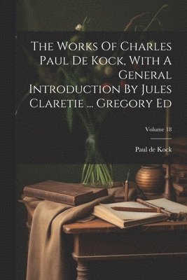 Paul De Kock, Paul de Kock - Works Of Charles Paul De Kock, With A General Introduction By Jules Claretie ... Gregory Ed; Volume 18, Häftad