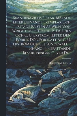 Skandinaviens Fiskar, Mlade Efter Lefvande Exemplar Och Ritade P Sten Af Wilh. Von Wright, Med Text Af B. Fr. Fries Och C. U. Ekstrm (efter Den Frres Dd Fortsatt Af C. U. Ekstrm Och C. J. 1