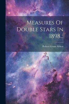 Robert Grant Aitken - Measures Of Double Stars In 1898..., Häftad