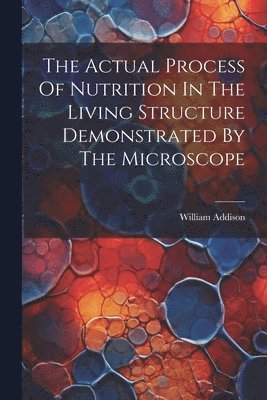 bokomslag The Actual Process Of Nutrition In The Living Structure Demonstrated By The Microscope