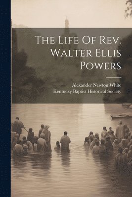 Alexander Newton White, Kentucky Baptist Historical Society - Life Of Rev. Walter Ellis Powers, Häftad