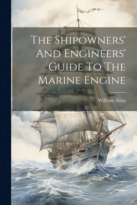 The Shipowners' And Engineers' Guide To The Marine Engine 1