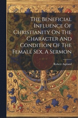Robert Aspland - Beneficial Influence Of Christianity On The Character And Condition Of The Female Sex, A Sermon, Häftad