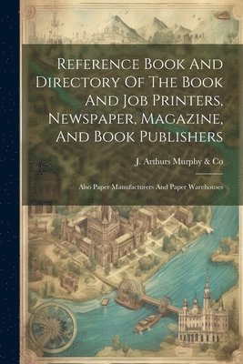 Reference Book And Directory Of The Book And Job Printers, Newspaper, Magazine, And Book Publishers 1