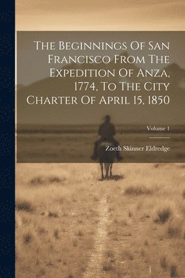 bokomslag The Beginnings Of San Francisco From The Expedition Of Anza, 1774, To The City Charter Of April 15, 1850; Volume 1